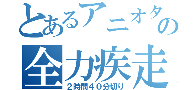 とあるアニオタの全力疾走（２時間４０分切り）