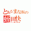 とあるまな板の蛭田快（ウソ告大先生）