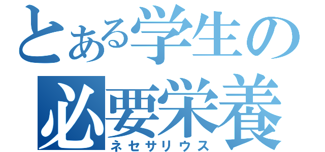 とある学生の必要栄養（ネセサリウス）