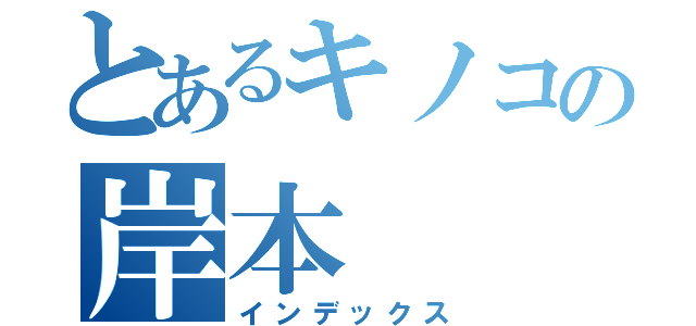 とあるキノコの岸本（インデックス）