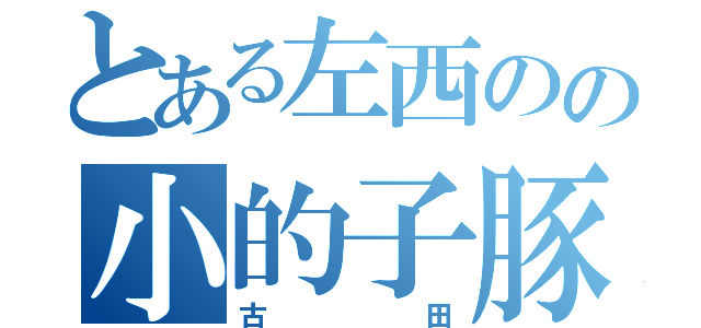 とある左西のの小的子豚（古田）