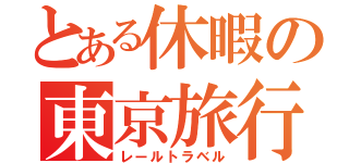 とある休暇の東京旅行（レールトラベル）