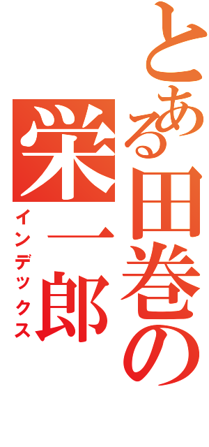 とある田巻の栄一郎（インデックス）