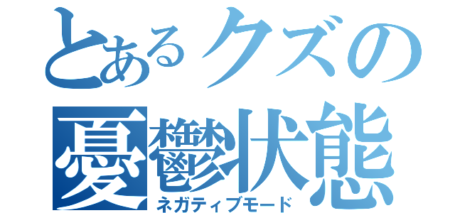 とあるクズの憂鬱状態（ネガティブモード）