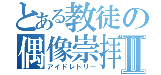 とある教徒の偶像崇拝Ⅱ（アイドレトリー）