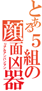 とある５組の顔面凶器（リアルアンパンマン）