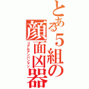 とある５組の顔面凶器（リアルアンパンマン）