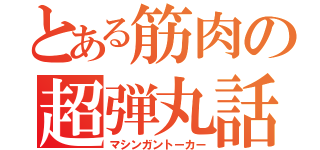 とある筋肉の超弾丸話（マシンガントーカー）