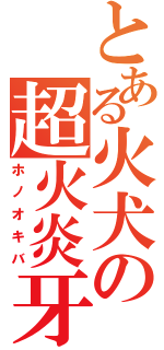 とある火犬の超火炎牙（ホノオキバ）