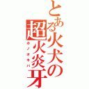 とある火犬の超火炎牙（ホノオキバ）