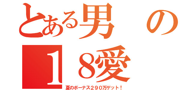 とある男の１８愛（夏のボーナス２９０万ゲット！）