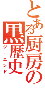 とある厨房の黒歴史（ジ・エンド）