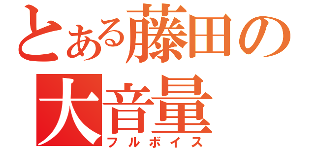 とある藤田の大音量（フルボイス）