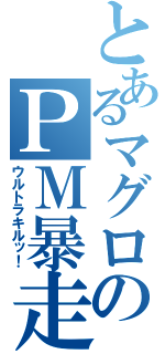 とあるマグロのＰＭ暴走記（ウルトラキルッ！）