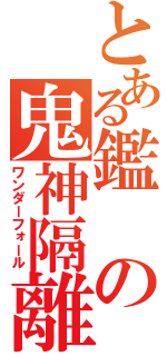 とある鑑の鬼神隔離（ワンダーフォール）