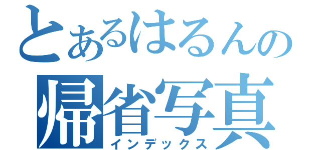 とあるはるんの帰省写真（インデックス）