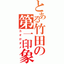 とある竹田の第一印象（カオがダメ）