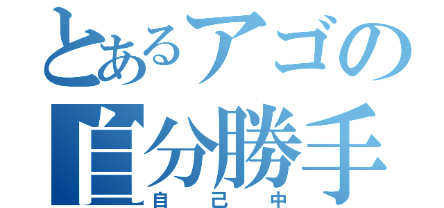 とあるアゴの自分勝手（自己中）