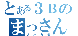 とある３Ｂのまっさん（大バカ者）