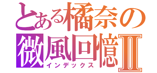 とある橘奈の微風回憶Ⅱ（インデックス）