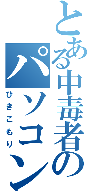 とある中毒者のパソコン日和（ひきこもり）