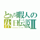 とある暇人の休日伝説Ⅱ（ｒｅｚｙｅｎｎｄｏ ｈｏｒｉｄｅｉ）