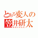 とある変人の笠井研太（かさいけんた）