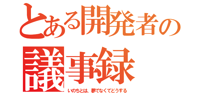 とある開発者の議事録（いのちとは、夢でなくてどうする）