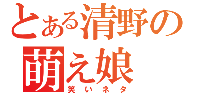 とある清野の萌え娘（笑いネタ）