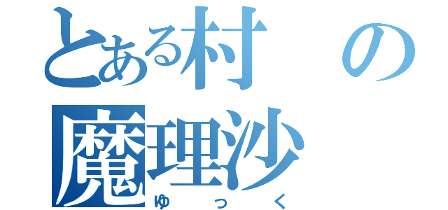 とある村の魔理沙（ゆっく）