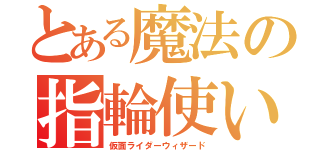 とある魔法の指輪使い（仮面ライダーウィザード）