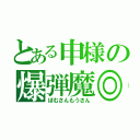 とある申様の爆弾魔◎（ぼむさんもうさん）