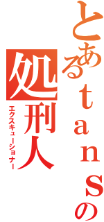 とあるｔａｎｓｉｏ１２３の処刑人（エクスキューショナー）