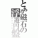 とある磁石の浮遊円盤（ジバコイル）