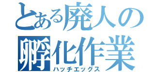 とある廃人の孵化作業（ハッチエッグス）