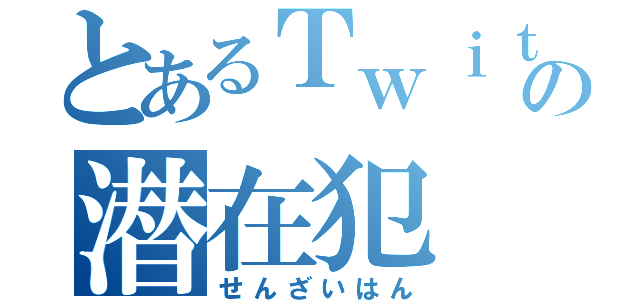 とあるＴｗｉｔｔｅｒの潜在犯（せんざいはん）