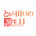 とある田口の誕生日（８ガツ２０ニチ）