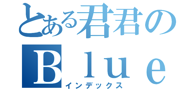 とある君君のＢｌｕｅ房間劇場（インデックス）