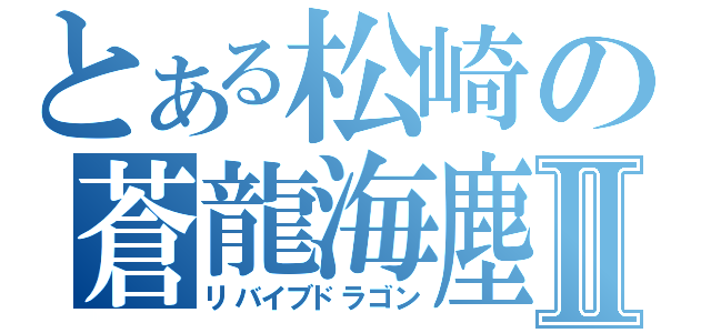 とある松崎の蒼龍海塵Ⅱ（リバイブドラゴン）