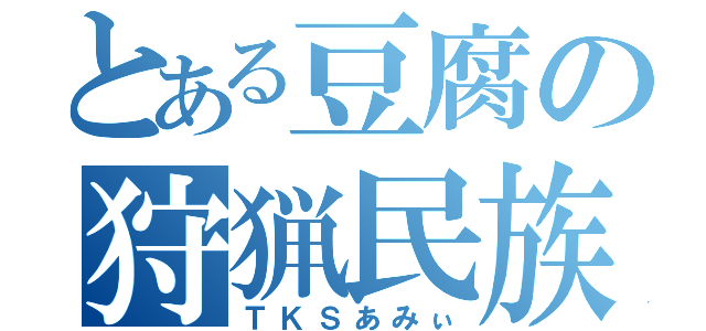 とある豆腐の狩猟民族（ＴＫＳあみぃ）