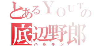 とあるＹＯＵＴＵＢＥの底辺野郎（ハルキン）