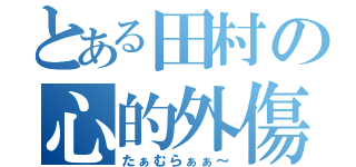 とある田村の心的外傷（たぁむらぁぁ～）