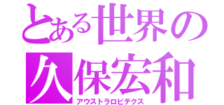 とある世界の久保宏和（アウストラロピテクス）