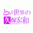 とある世界の久保宏和（アウストラロピテクス）