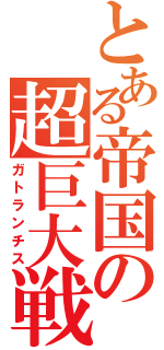 とある帝国の超巨大戦艦（ガトランチス）