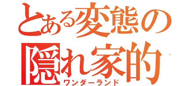 とある変態の隠れ家的なアレ（ワンダーランド）