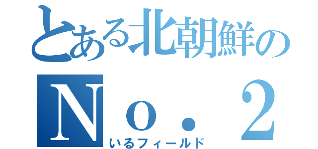 とある北朝鮮のＮｏ．２（いるフィールド）