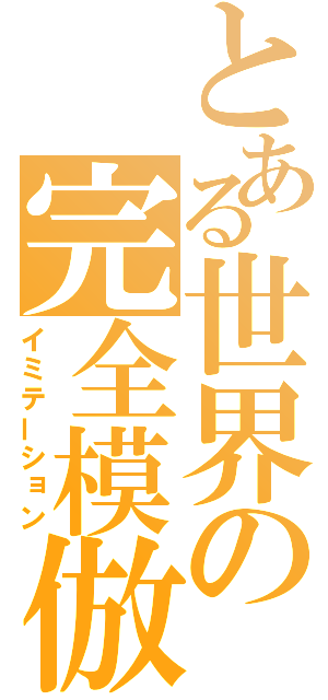 とある世界の完全模倣（イミテーション）