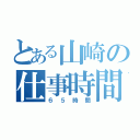 とある山崎の仕事時間（６５時間）