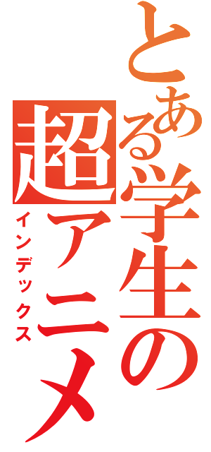 とある学生の超アニメ愛（インデックス）